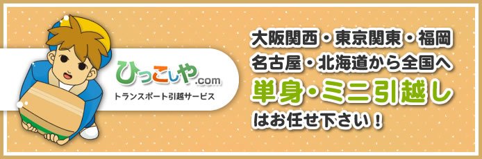 ひっこしや.COM 大阪関西・東京関東・福岡・名古屋・北海道から全国へ 単身・ミニ引越しはお任せ下さい！